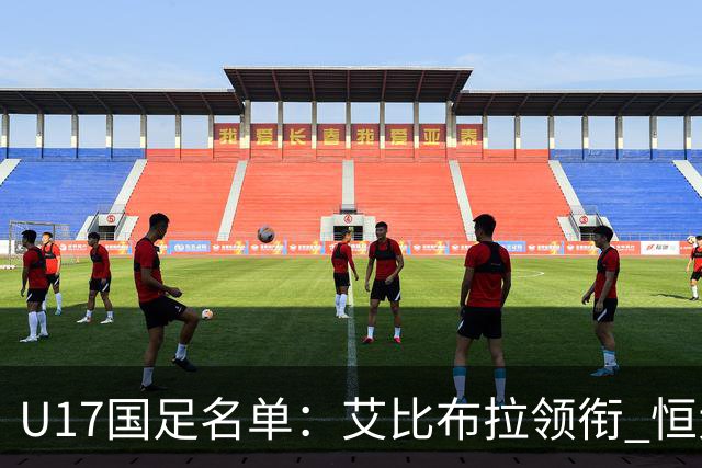 U17国足名单：艾比布拉领衔 恒大足校6人入选